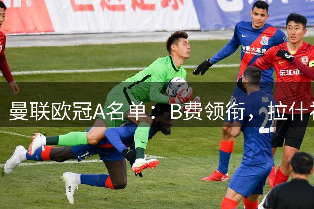 曼联欧冠A名单：B费领衔，拉什福德、小将泰南-汤普森入选